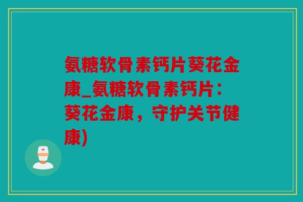 氨糖软骨素钙片葵花金康_氨糖软骨素钙片：葵花金康，守护关节健康)