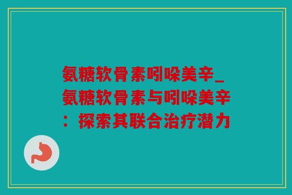 氨糖软骨素吲哚美辛_氨糖软骨素与吲哚美辛：探索其联合治疗潜力