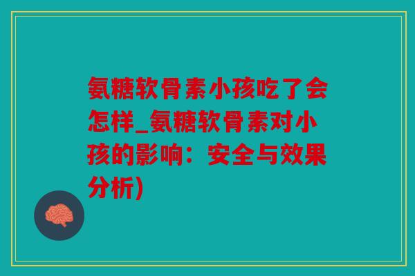 氨糖软骨素小孩吃了会怎样_氨糖软骨素对小孩的影响：安全与效果分析)
