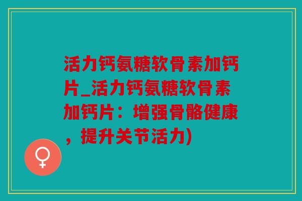 活力钙氨糖软骨素加钙片_活力钙氨糖软骨素加钙片：增强骨骼健康，提升关节活力)