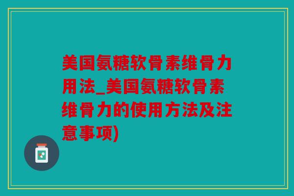 美国氨糖软骨素维骨力用法_美国氨糖软骨素维骨力的使用方法及注意事项)