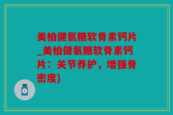 美柏健氨糖软骨素钙片_美柏健氨糖软骨素钙片：关节养护，增强骨密度)