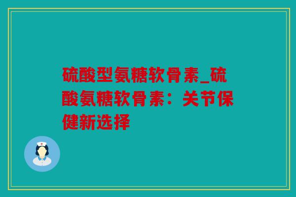 硫酸型氨糖软骨素_硫酸氨糖软骨素：关节保健新选择