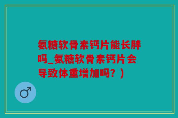 氨糖软骨素钙片能长胖吗_氨糖软骨素钙片会导致体重增加吗？)