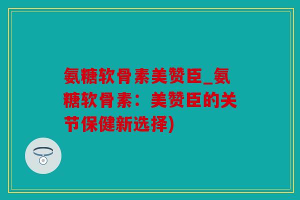 氨糖软骨素美赞臣_氨糖软骨素：美赞臣的关节保健新选择)