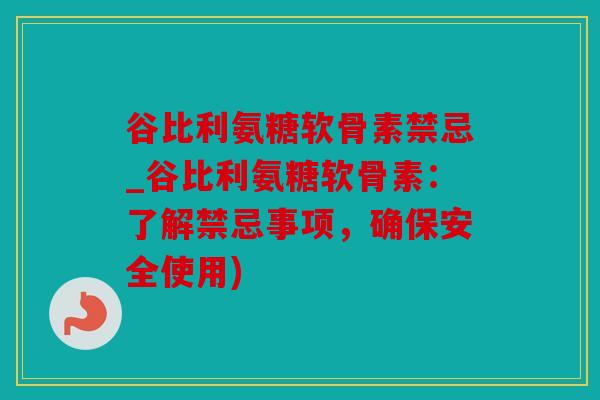 谷比利氨糖软骨素禁忌_谷比利氨糖软骨素：了解禁忌事项，确保安全使用)