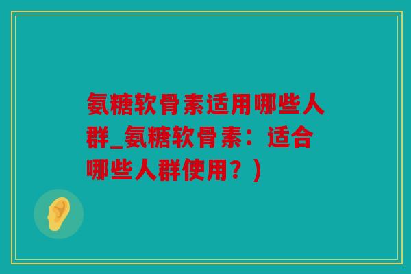氨糖软骨素适用哪些人群_氨糖软骨素：适合哪些人群使用？)