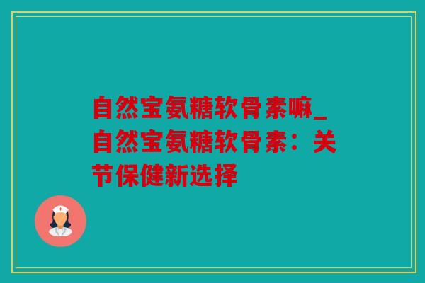 自然宝氨糖软骨素嘛_自然宝氨糖软骨素：关节保健新选择