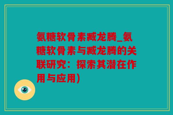 氨糖软骨素臧龙腾_氨糖软骨素与臧龙腾的关联研究：探索其潜在作用与应用)