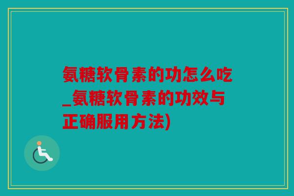 氨糖软骨素的功怎么吃_氨糖软骨素的功效与正确服用方法)