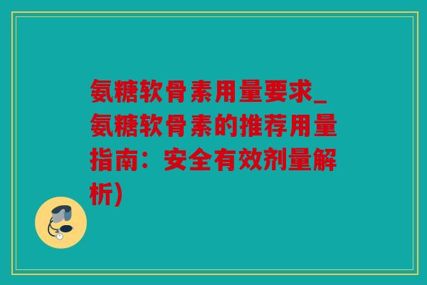氨糖软骨素用量要求_氨糖软骨素的推荐用量指南：安全有效剂量解析)