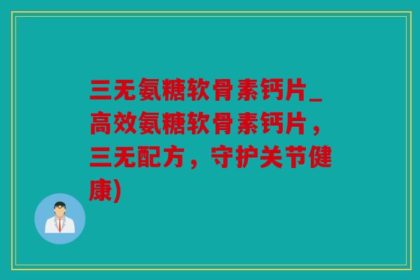 三无氨糖软骨素钙片_高效氨糖软骨素钙片，三无配方，守护关节健康)