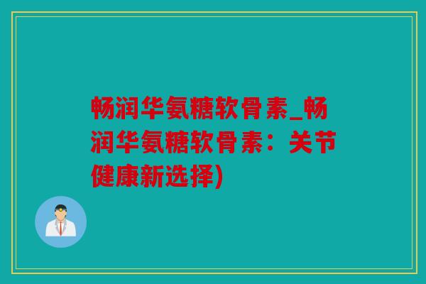 畅润华氨糖软骨素_畅润华氨糖软骨素：关节健康新选择)