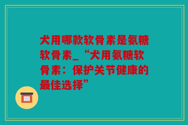 犬用哪款软骨素是氨糖软骨素_“犬用氨糖软骨素：保护关节健康的最佳选择”