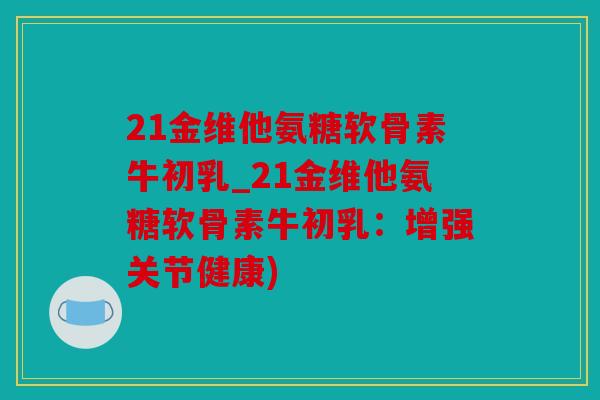 21金维他氨糖软骨素牛初乳_21金维他氨糖软骨素牛初乳：增强关节健康)