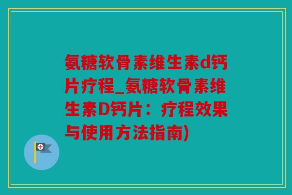 氨糖软骨素维生素d钙片疗程_氨糖软骨素维生素D钙片：疗程效果与使用方法指南)