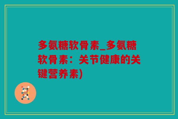 多氨糖软骨素_多氨糖软骨素：关节健康的关键营养素)