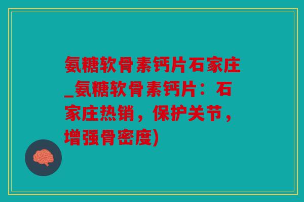 氨糖软骨素钙片石家庄_氨糖软骨素钙片：石家庄热销，保护关节，增强骨密度)