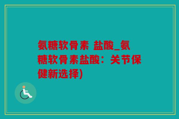 氨糖软骨素 盐酸_氨糖软骨素盐酸：关节保健新选择)