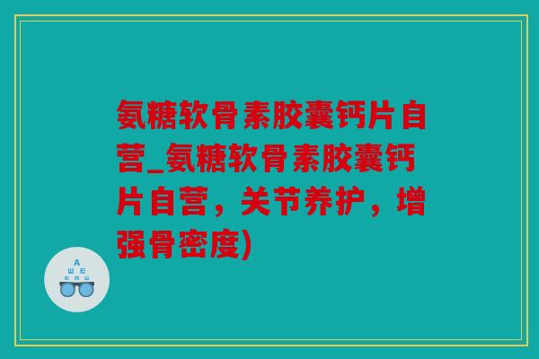 氨糖软骨素胶囊钙片自营_氨糖软骨素胶囊钙片自营，关节养护，增强骨密度)