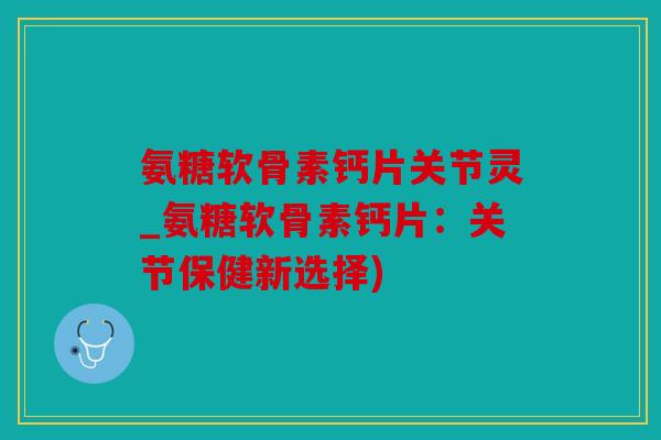 氨糖软骨素钙片关节灵_氨糖软骨素钙片：关节保健新选择)