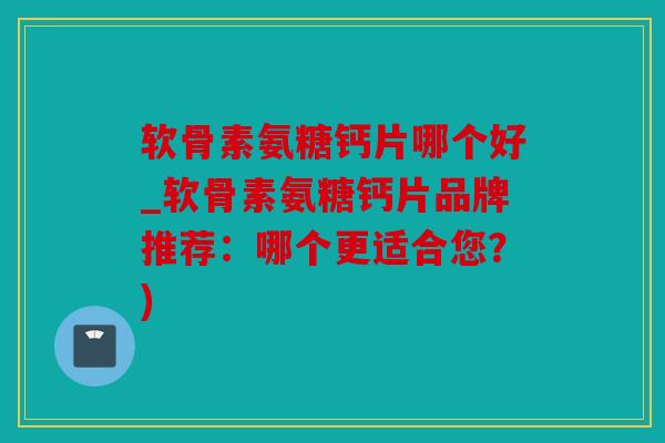 软骨素氨糖钙片哪个好_软骨素氨糖钙片品牌推荐：哪个更适合您？)