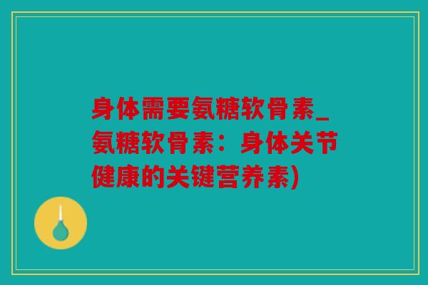 身体需要氨糖软骨素_氨糖软骨素：身体关节健康的关键营养素)