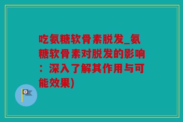 吃氨糖软骨素脱发_氨糖软骨素对脱发的影响：深入了解其作用与可能效果)