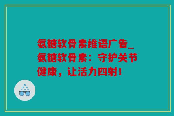 氨糖软骨素维语广告_氨糖软骨素：守护关节健康，让活力四射！