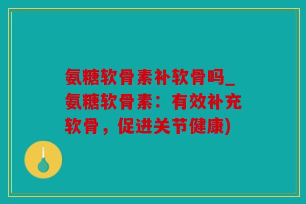 氨糖软骨素补软骨吗_氨糖软骨素：有效补充软骨，促进关节健康)