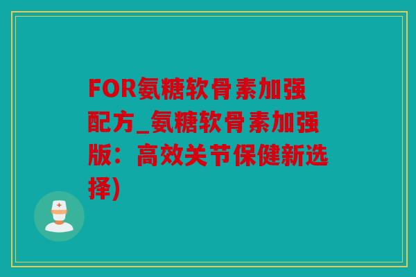 FOR氨糖软骨素加强配方_氨糖软骨素加强版：高效关节保健新选择)