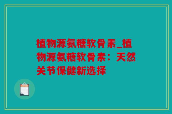 植物源氨糖软骨素_植物源氨糖软骨素：天然关节保健新选择
