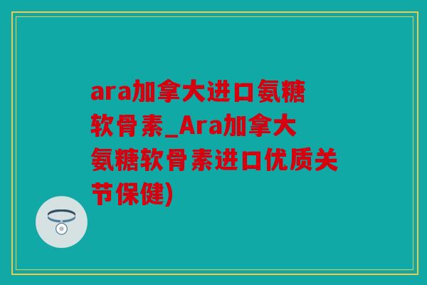 ara加拿大进口氨糖软骨素_Ara加拿大氨糖软骨素进口优质关节保健)