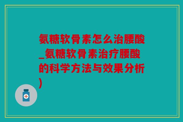 氨糖软骨素怎么治腰酸_氨糖软骨素治疗腰酸的科学方法与效果分析)