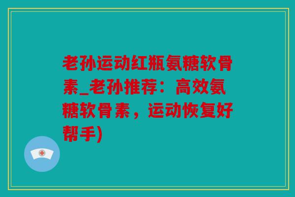 老孙运动红瓶氨糖软骨素_老孙推荐：高效氨糖软骨素，运动恢复好帮手)