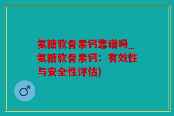 氨糖软骨素钙靠谱吗_氨糖软骨素钙：有效性与安全性评估)