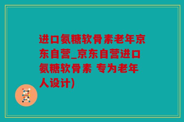 进口氨糖软骨素老年京东自营_京东自营进口氨糖软骨素 专为老年人设计)