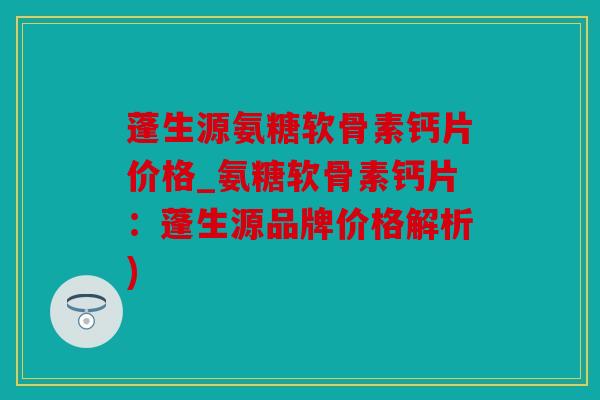 蓬生源氨糖软骨素钙片价格_氨糖软骨素钙片：蓬生源品牌价格解析)