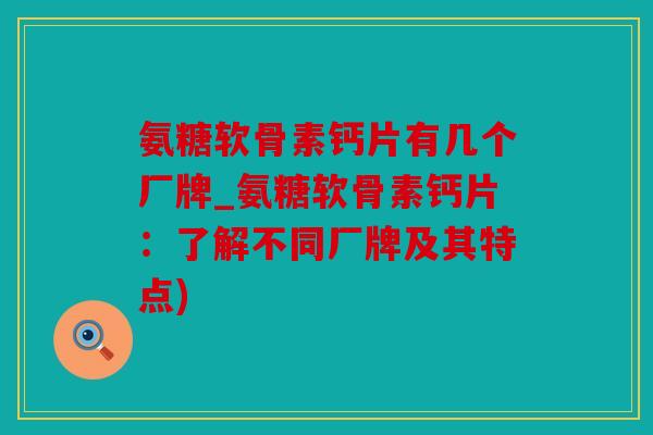 氨糖软骨素钙片有几个厂牌_氨糖软骨素钙片：了解不同厂牌及其特点)