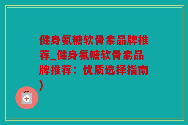 健身氨糖软骨素品牌推荐_健身氨糖软骨素品牌推荐：优质选择指南)