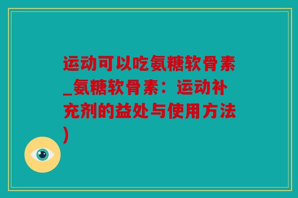 运动可以吃氨糖软骨素_氨糖软骨素：运动补充剂的益处与使用方法)