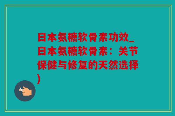 日本氨糖软骨素功效_日本氨糖软骨素：关节保健与修复的天然选择)