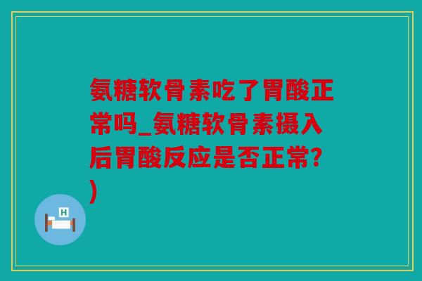 氨糖软骨素吃了胃酸正常吗_氨糖软骨素摄入后胃酸反应是否正常？)