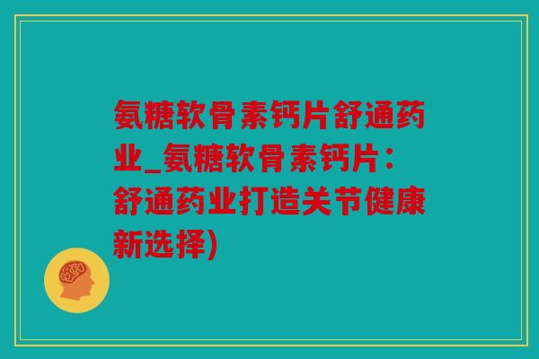 氨糖软骨素钙片舒通药业_氨糖软骨素钙片：舒通药业打造关节健康新选择)