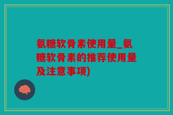 氨糖软骨素使用量_氨糖软骨素的推荐使用量及注意事项)