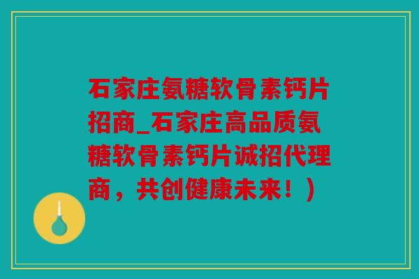 石家庄氨糖软骨素钙片招商_石家庄高品质氨糖软骨素钙片诚招代理商，共创健康未来！)