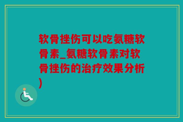 软骨挫伤可以吃氨糖软骨素_氨糖软骨素对软骨挫伤的治疗效果分析)