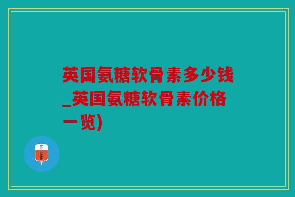 英国氨糖软骨素多少钱_英国氨糖软骨素价格一览)