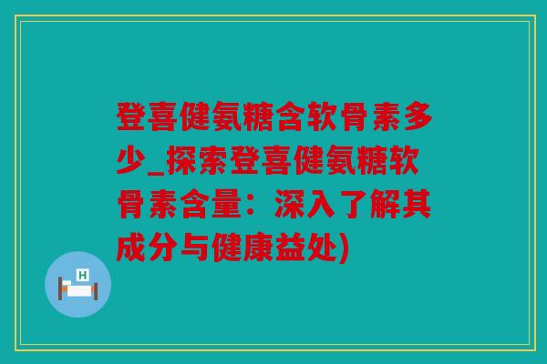 登喜健氨糖含软骨素多少_探索登喜健氨糖软骨素含量：深入了解其成分与健康益处)