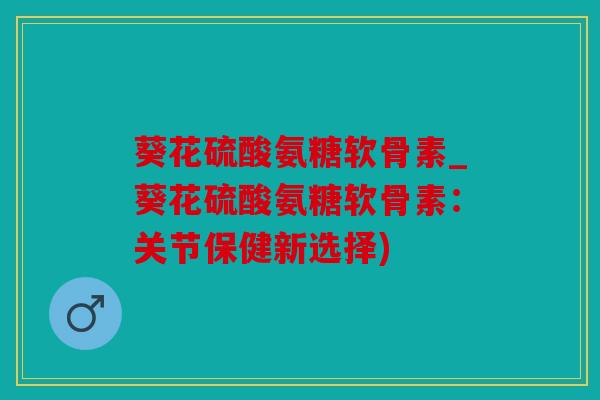 葵花硫酸氨糖软骨素_葵花硫酸氨糖软骨素：关节保健新选择)